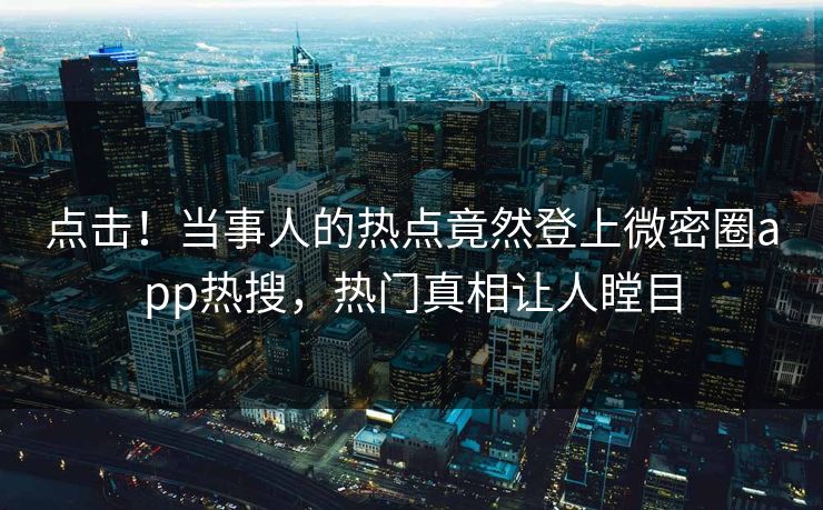 点击！当事人的热点竟然登上微密圈app热搜，热门真相让人瞠目