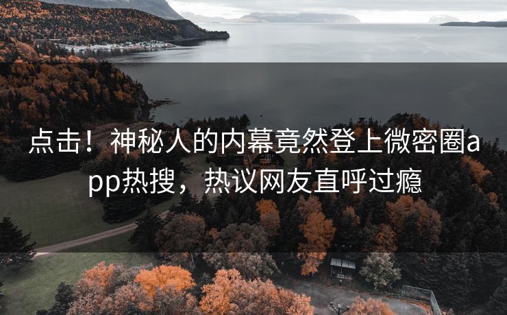 点击！神秘人的内幕竟然登上微密圈app热搜，热议网友直呼过瘾