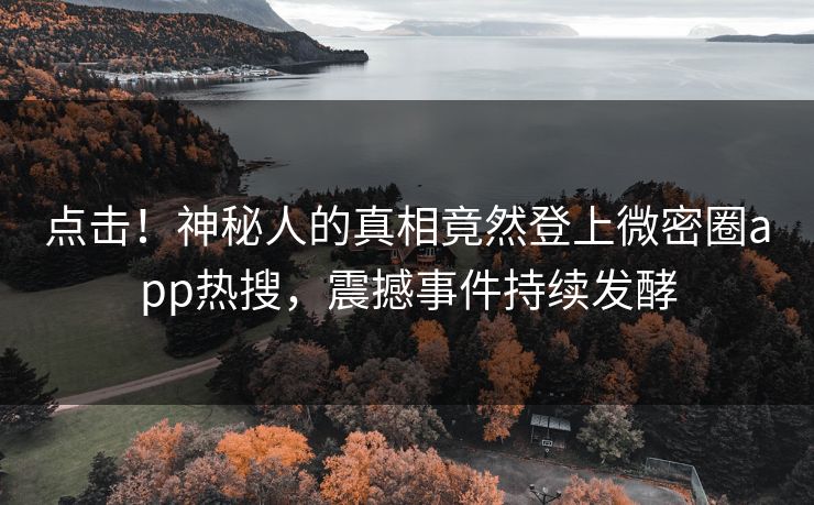 点击！神秘人的真相竟然登上微密圈app热搜，震撼事件持续发酵