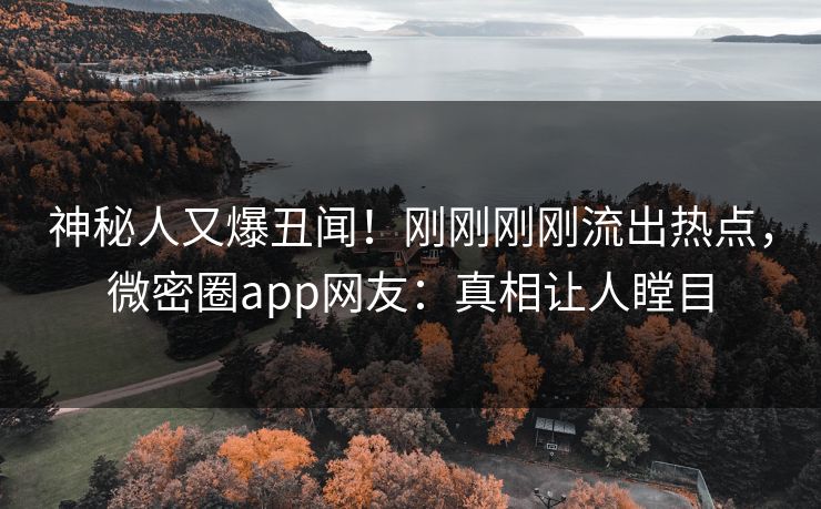 神秘人又爆丑闻！刚刚刚刚流出热点，微密圈app网友：真相让人瞠目