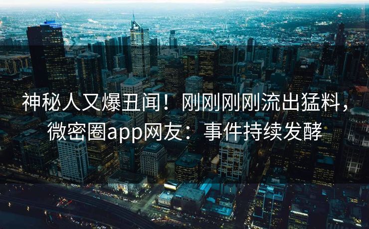 神秘人又爆丑闻！刚刚刚刚流出猛料，微密圈app网友：事件持续发酵