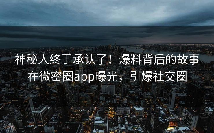 神秘人终于承认了！爆料背后的故事在微密圈app曝光，引爆社交圈