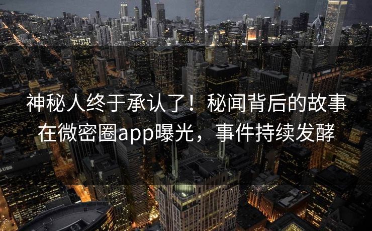 神秘人终于承认了！秘闻背后的故事在微密圈app曝光，事件持续发酵
