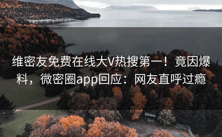维密友免费在线大V热搜第一！竟因爆料，微密圈app回应：网友直呼过瘾