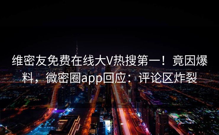 维密友免费在线大V热搜第一！竟因爆料，微密圈app回应：评论区炸裂