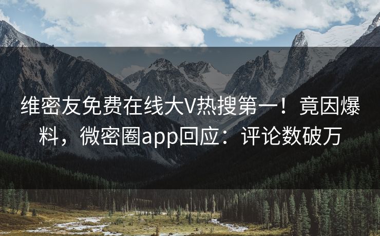 维密友免费在线大V热搜第一！竟因爆料，微密圈app回应：评论数破万