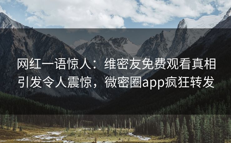 网红一语惊人：维密友免费观看真相引发令人震惊，微密圈app疯狂转发
