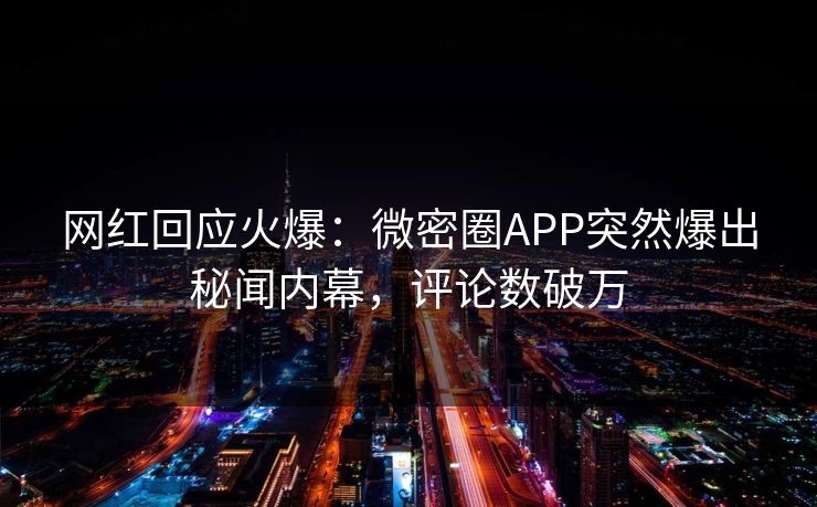 网红回应火爆：微密圈APP突然爆出秘闻内幕，评论数破万