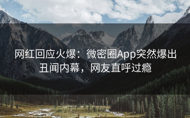 网红回应火爆：微密圈App突然爆出丑闻内幕，网友直呼过瘾
