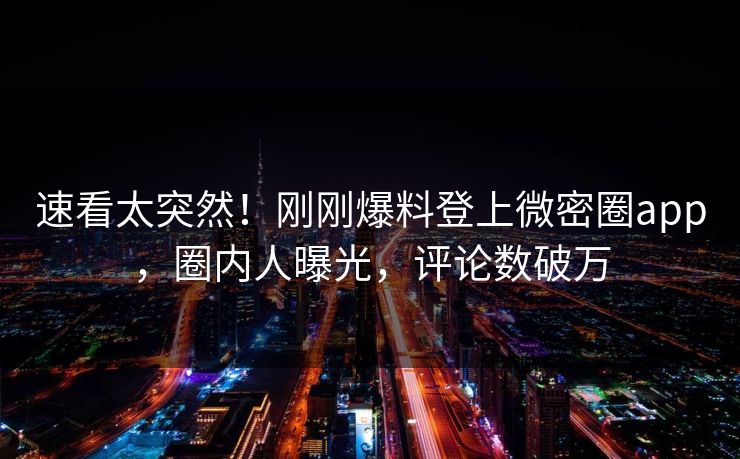 速看太突然！刚刚爆料登上微密圈app，圈内人曝光，评论数破万