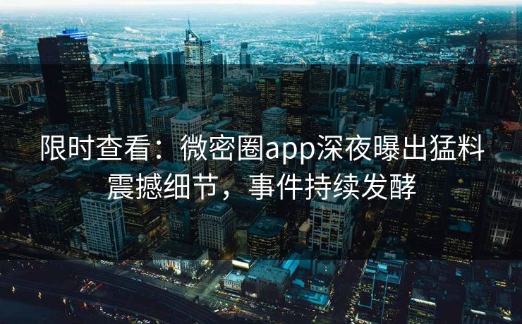 限时查看：微密圈app深夜曝出猛料震撼细节，事件持续发酵