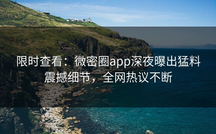 限时查看：微密圈app深夜曝出猛料震撼细节，全网热议不断