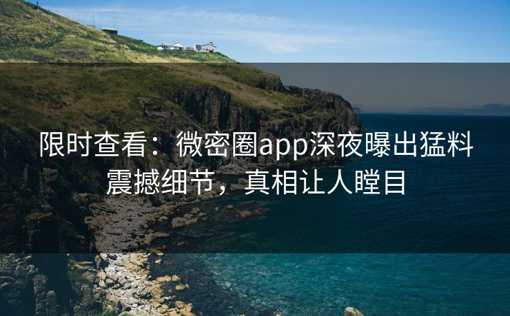 限时查看：微密圈app深夜曝出猛料震撼细节，真相让人瞠目