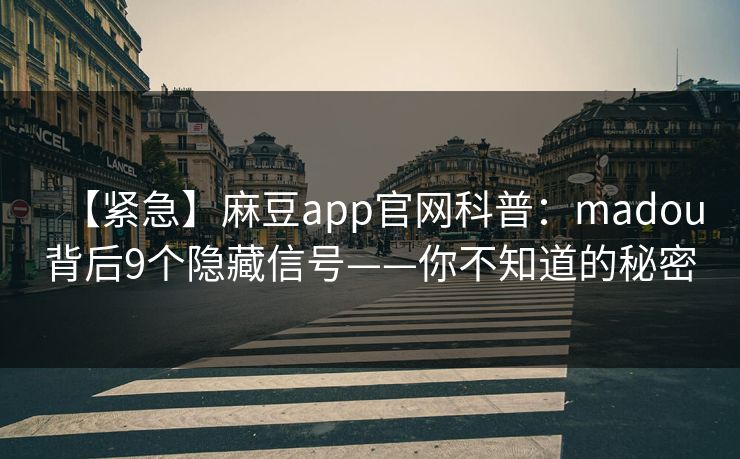 【紧急】麻豆app官网科普：madou背后9个隐藏信号——你不知道的秘密