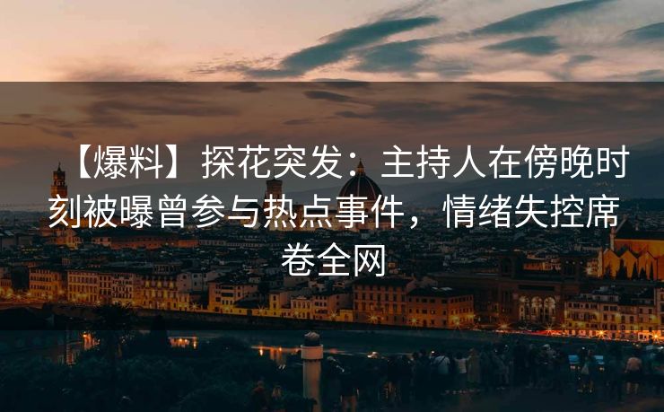 【爆料】探花突发：主持人在傍晚时刻被曝曾参与热点事件，情绪失控席卷全网