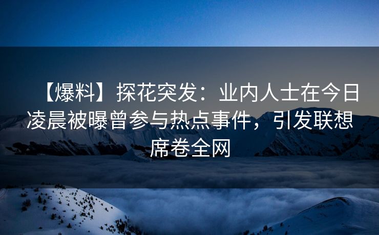 【爆料】探花突发：业内人士在今日凌晨被曝曾参与热点事件，引发联想席卷全网