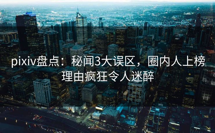 pixiv盘点：秘闻3大误区，圈内人上榜理由疯狂令人迷醉