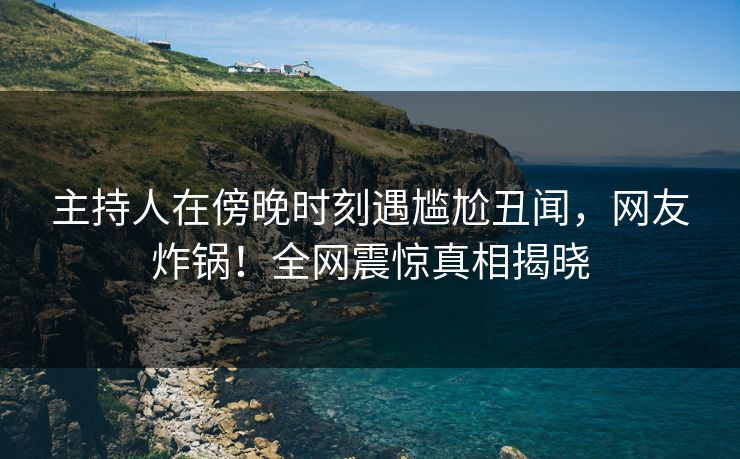 主持人在傍晚时刻遇尴尬丑闻，网友炸锅！全网震惊真相揭晓