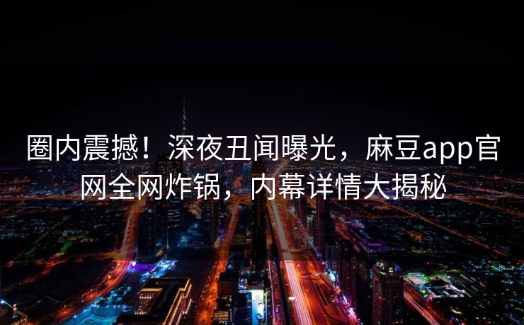 圈内震撼！深夜丑闻曝光，麻豆app官网全网炸锅，内幕详情大揭秘