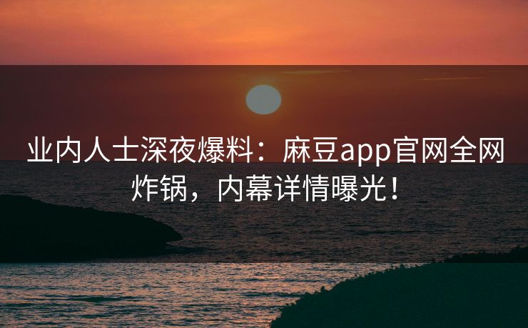 业内人士深夜爆料：麻豆app官网全网炸锅，内幕详情曝光！