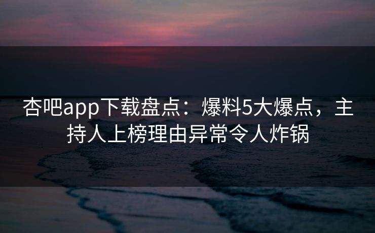 杏吧app下载盘点：爆料5大爆点，主持人上榜理由异常令人炸锅