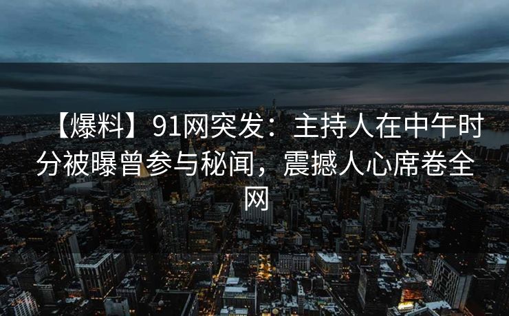 【爆料】91网突发：主持人在中午时分被曝曾参与秘闻，震撼人心席卷全网