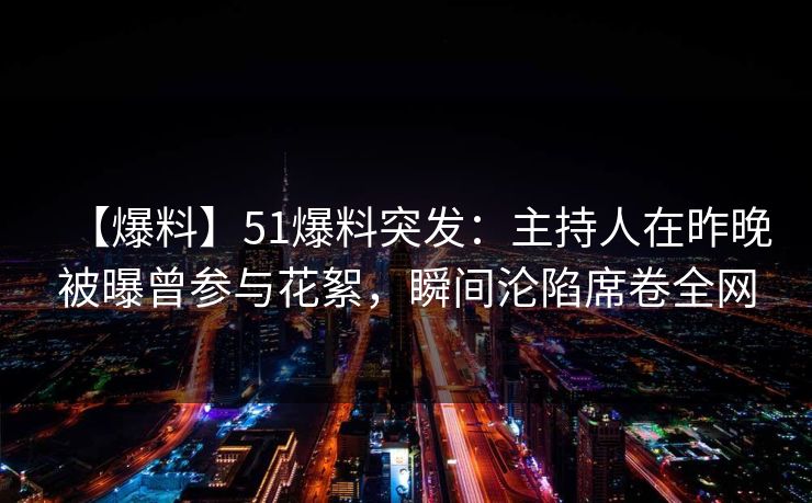 【爆料】51爆料突发：主持人在昨晚被曝曾参与花絮，瞬间沦陷席卷全网
