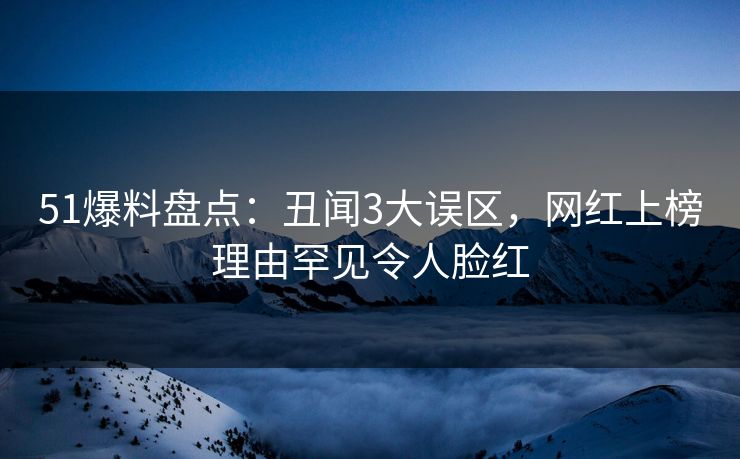51爆料盘点：丑闻3大误区，网红上榜理由罕见令人脸红