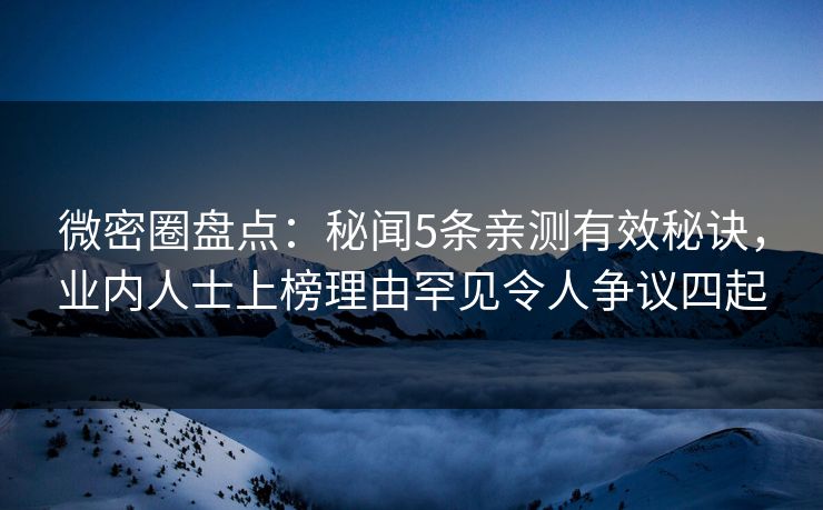 微密圈盘点：秘闻5条亲测有效秘诀，业内人士上榜理由罕见令人争议四起