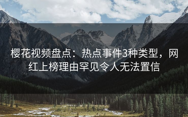 樱花视频盘点：热点事件3种类型，网红上榜理由罕见令人无法置信
