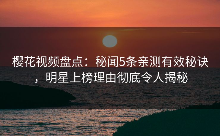 樱花视频盘点：秘闻5条亲测有效秘诀，明星上榜理由彻底令人揭秘