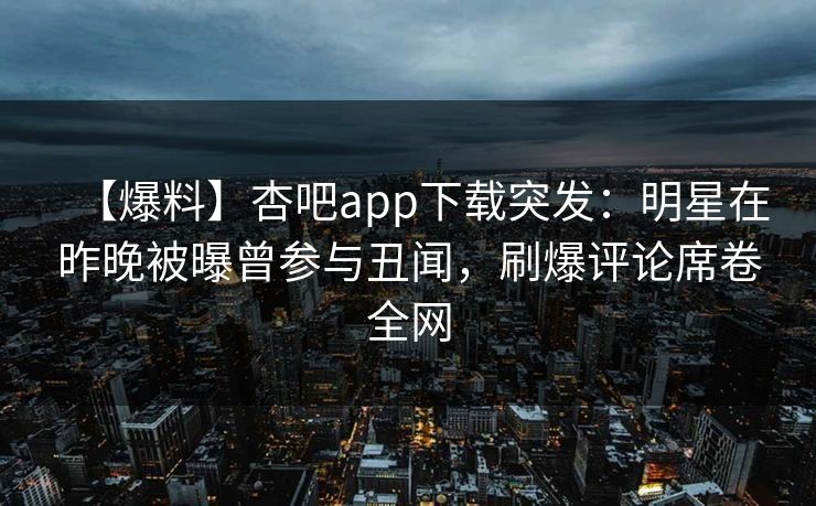 【爆料】杏吧app下载突发：明星在昨晚被曝曾参与丑闻，刷爆评论席卷全网