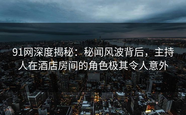 91网深度揭秘：秘闻风波背后，主持人在酒店房间的角色极其令人意外