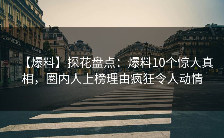 【爆料】探花盘点：爆料10个惊人真相，圈内人上榜理由疯狂令人动情