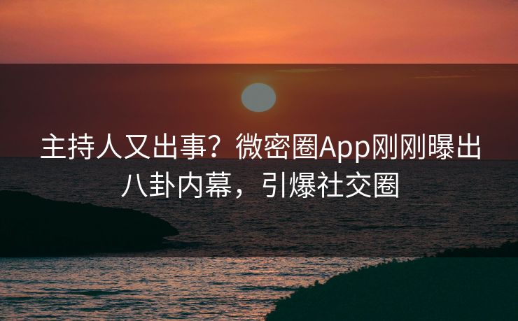 主持人又出事？微密圈App刚刚曝出八卦内幕，引爆社交圈