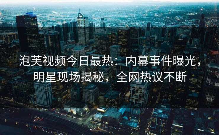 泡芙视频今日最热：内幕事件曝光，明星现场揭秘，全网热议不断