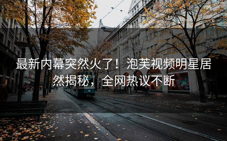 最新内幕突然火了！泡芙视频明星居然揭秘，全网热议不断