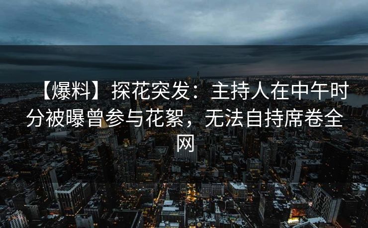 【爆料】探花突发：主持人在中午时分被曝曾参与花絮，无法自持席卷全网