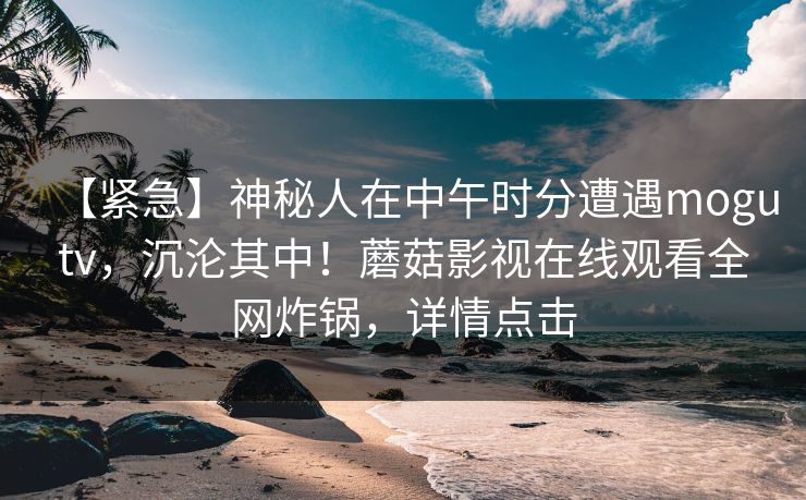 【紧急】神秘人在中午时分遭遇mogutv，沉沦其中！蘑菇影视在线观看全网炸锅，详情点击