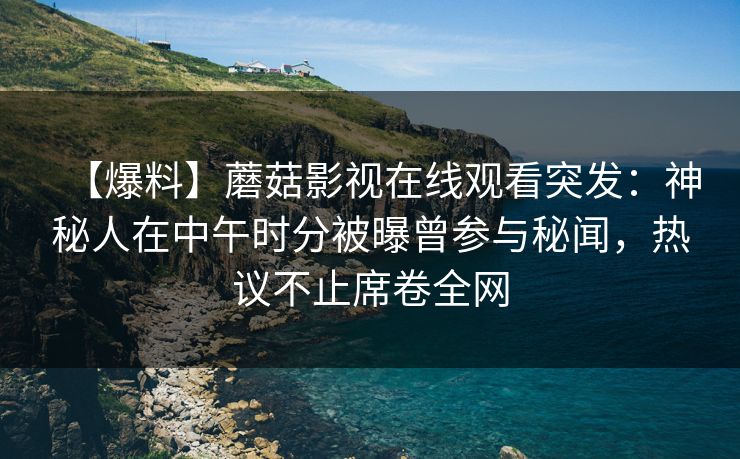 【爆料】蘑菇影视在线观看突发：神秘人在中午时分被曝曾参与秘闻，热议不止席卷全网