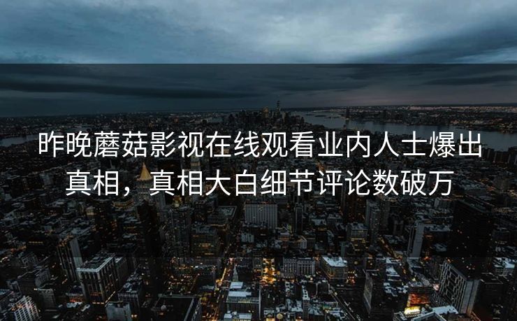 昨晚蘑菇影视在线观看业内人士爆出真相，真相大白细节评论数破万