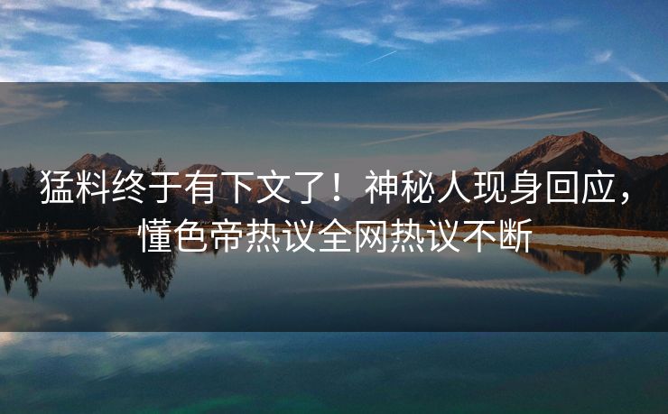 猛料终于有下文了!神秘人现身回应,懂色帝热议全网热议不断 猛料终于有下文了!神秘人现身回应,懂色帝热议全网热议不断