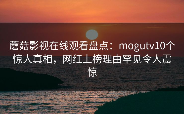 蘑菇影视在线观看盘点：mogutv10个惊人真相，网红上榜理由罕见令人震惊