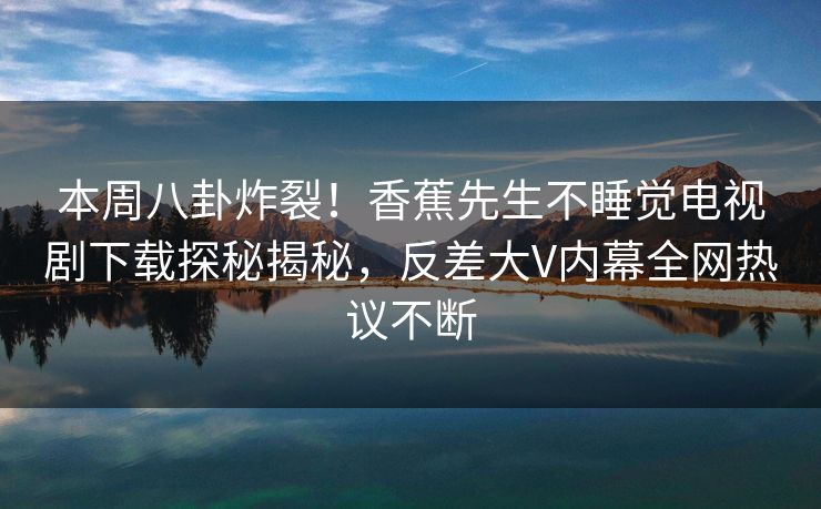 本周八卦炸裂！香蕉先生不睡觉电视剧下载探秘揭秘，反差大V内幕全网热议不断