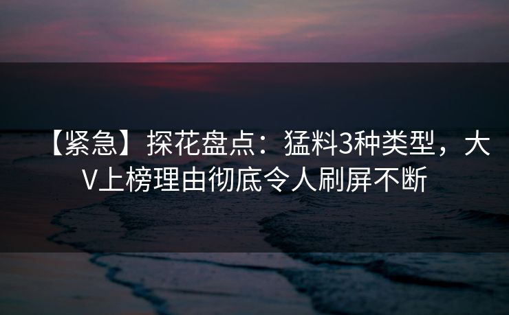 【紧急】探花盘点：猛料3种类型，大V上榜理由彻底令人刷屏不断