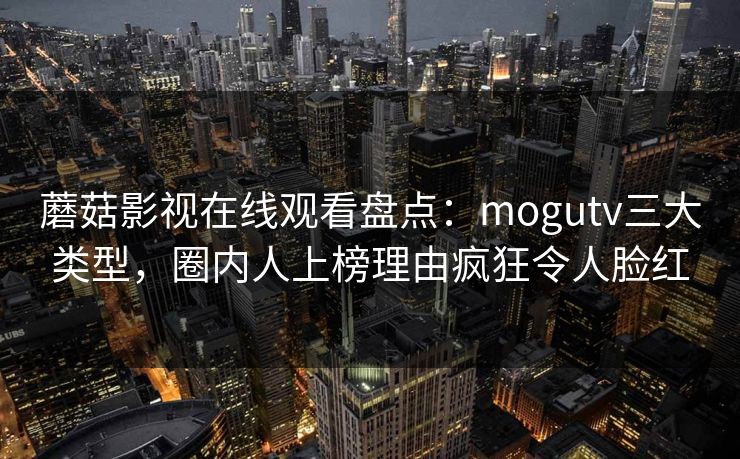 蘑菇影视在线观看盘点：mogutv三大类型，圈内人上榜理由疯狂令人脸红