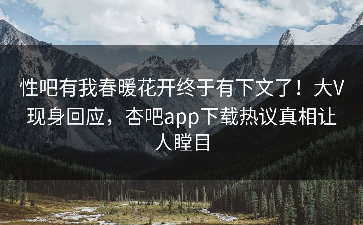 性吧有我春暖花开终于有下文了！大V现身回应，杏吧app下载热议真相让人瞠目