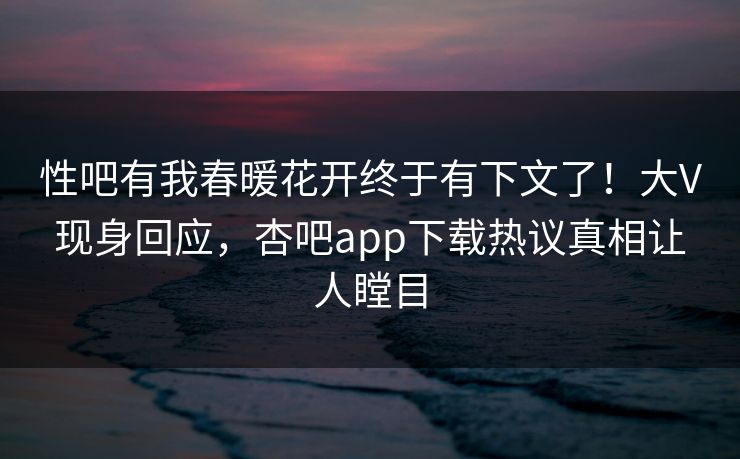 性吧有我春暖花开终于有下文了！大V现身回应，杏吧app下载热议真相让人瞠目