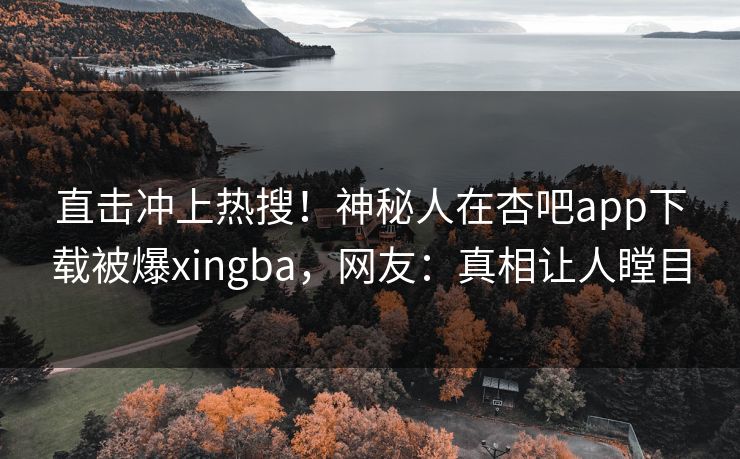 直击冲上热搜！神秘人在杏吧app下载被爆xingba，网友：真相让人瞠目