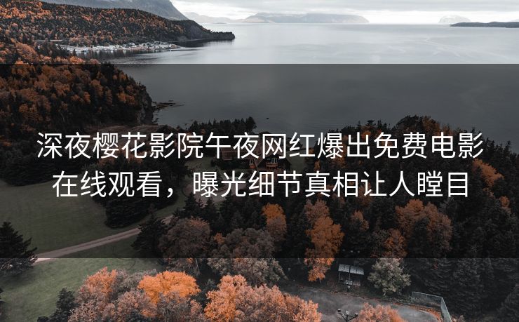 深夜樱花影院午夜网红爆出免费电影在线观看，曝光细节真相让人瞠目